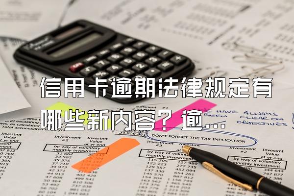 信用卡逾期法律规定有哪些新内容？逾期还有补救办法吗？