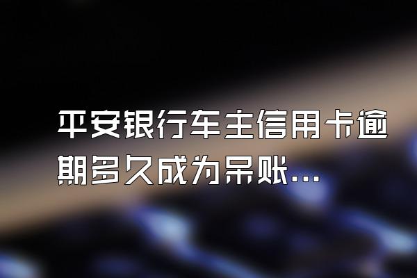 平安银行车主信用卡逾期多久成为呆账？