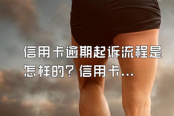 信用卡逾期起诉流程是怎样的？信用卡逾期后会有哪些处罚？