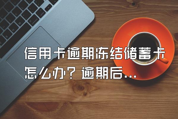 信用卡逾期冻结储蓄卡怎么办？逾期后果严重吗？
