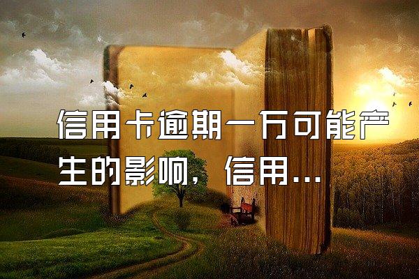 信用卡逾期一万可能产生的影响，信用卡逾期的补救措施