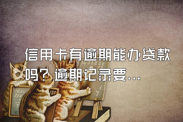 信用卡有逾期能办贷款吗？逾期记录要怎么消除？