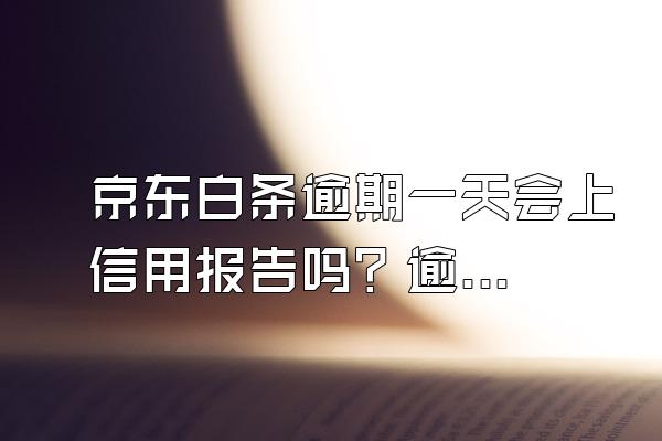 京东白条逾期一天会上信用报告吗？逾期记录多久清除？
