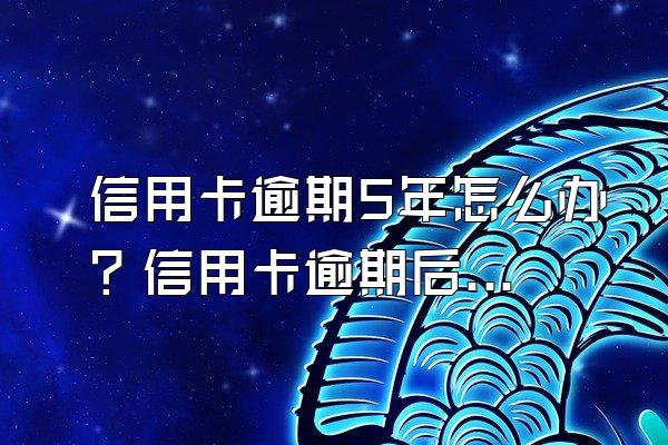 信用卡逾期5年怎么办？信用卡逾期后果严重吗？
