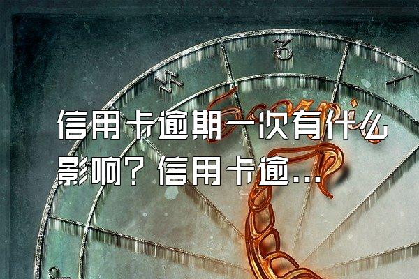 信用卡逾期一次有什么影响？信用卡逾期后果是什么？