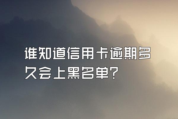 谁知道信用卡逾期多久会上黑名单？