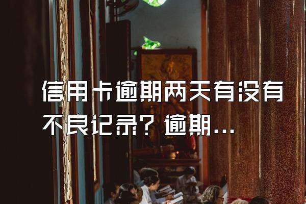 信用卡逾期两天有没有不良记录？逾期之后有哪些后果？