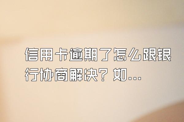 信用卡逾期了怎么跟银行协商解决？如何正确面对信用卡逾期？