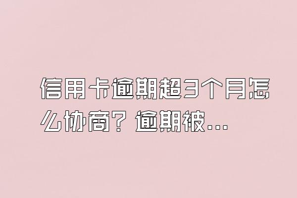 信用卡逾期超3个月怎么协商？逾期被起诉了怎么办？