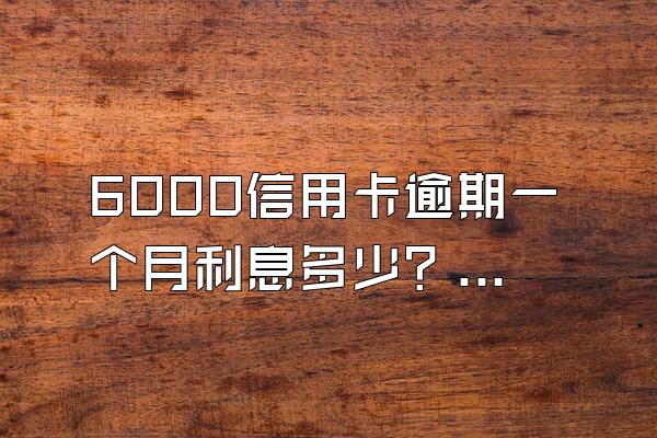 6000信用卡逾期一个月利息多少？逾期能协商分期吗