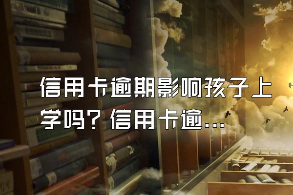 信用卡逾期影响孩子上学吗？信用卡逾期后会有哪些后果呢？