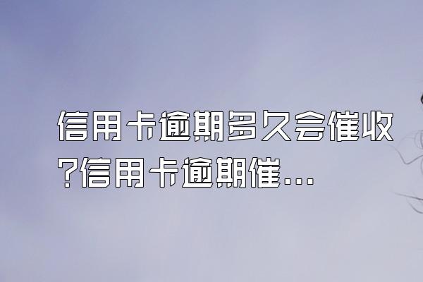 信用卡逾期多久会催收?信用卡逾期催收怎么办?