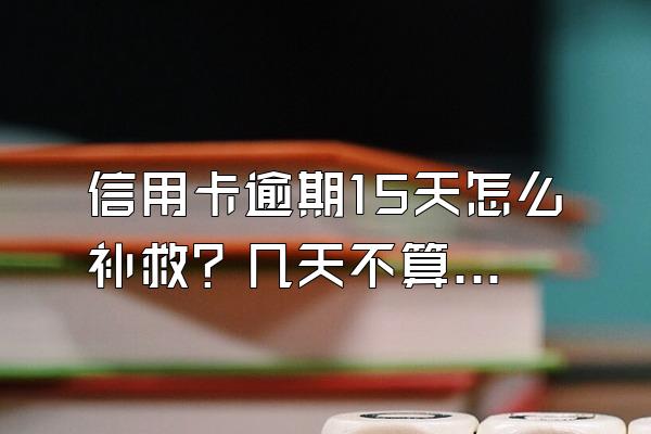 信用卡逾期15天怎么补救？几天不算逾期？