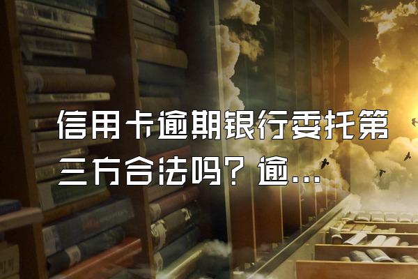 信用卡逾期银行委托第三方合法吗？逾期多久上门催收？