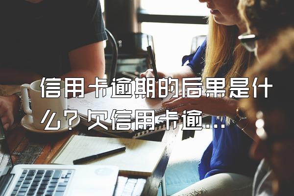 信用卡逾期的后果是什么？欠信用卡逾期了怎么办？