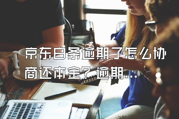 京东白条逾期了怎么协商还本金？逾期3天严重吗？