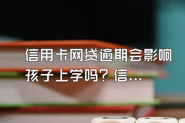 信用卡网贷逾期会影响孩子上学吗？信用卡逾期会影响贷款吗？