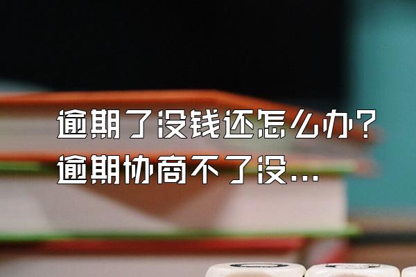 逾期了没钱还怎么办？逾期协商不了没钱还怎么办？