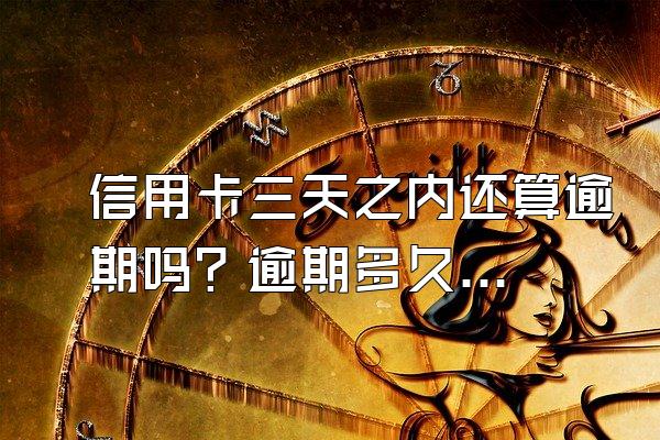信用卡三天之内还算逾期吗？逾期多久算严重？