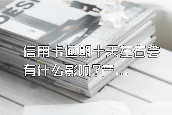 信用卡逾期十天左右会有什么影响?产生多少逾期利息?