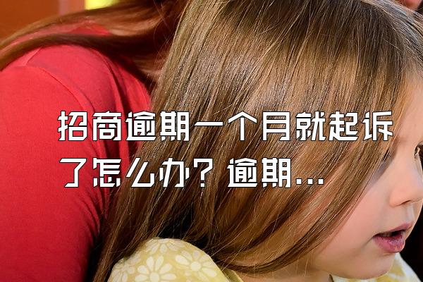 招商逾期一个月就起诉了怎么办？逾期一个月利息多吗？