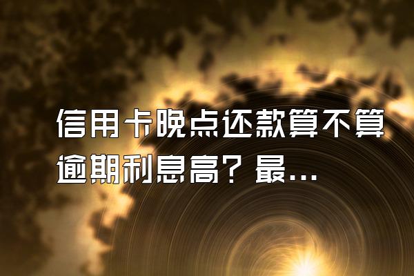 信用卡晚点还款算不算逾期利息高？最低还款额算不算逾期？