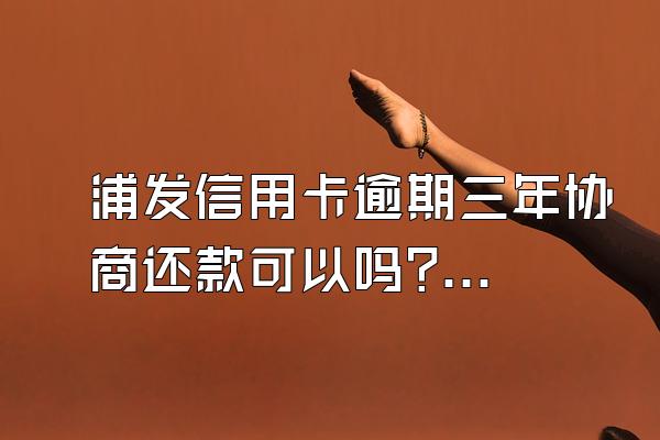 浦发信用卡逾期三年协商还款可以吗?逾期多久被起诉?