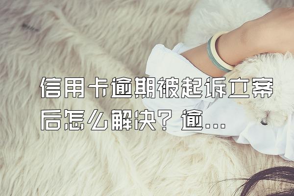 信用卡逾期被起诉立案后怎么解决？逾期几个月会被起诉？