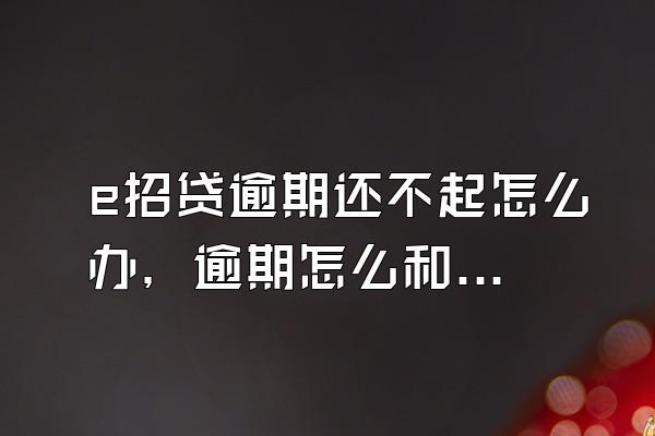 e招贷逾期还不起怎么办，逾期怎么和银行协商