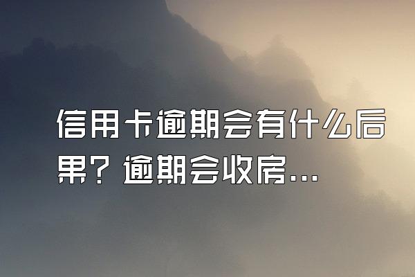 信用卡逾期会有什么后果？逾期会收房子吗？