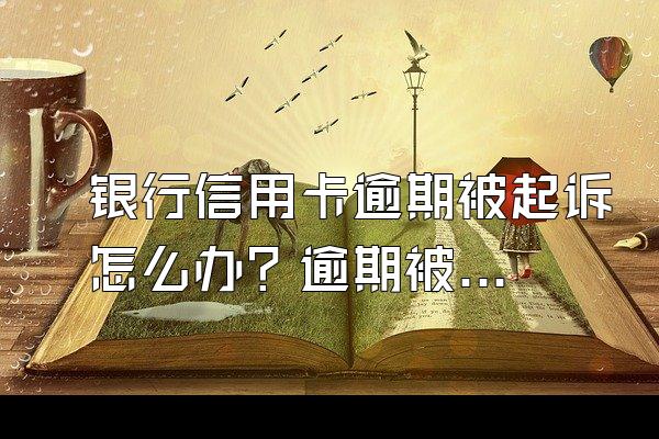 银行信用卡逾期被起诉怎么办？逾期被起诉会坐牢吗？