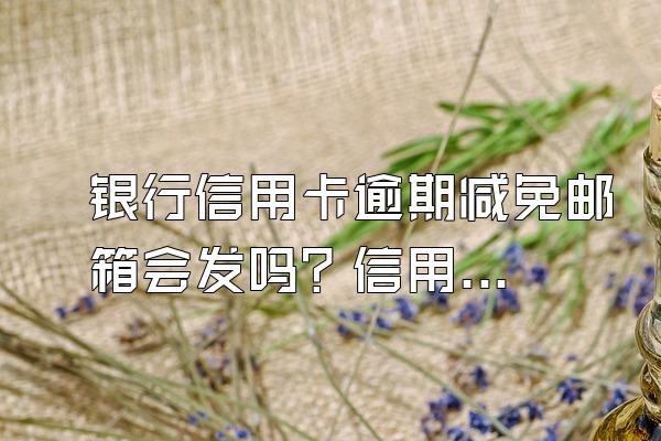 银行信用卡逾期减免邮箱会发吗？信用卡逾期处理方法有哪些？