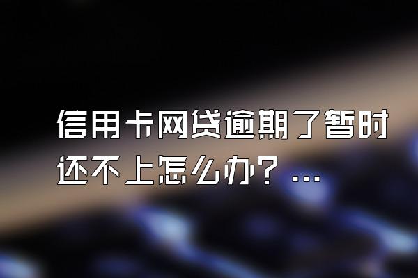 信用卡网贷逾期了暂时还不上怎么办？逾期会不会坐牢？