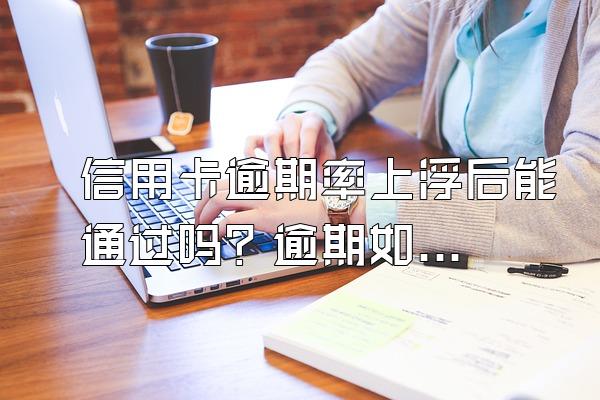 信用卡逾期率上浮后能通过吗？逾期如何谈减免？
