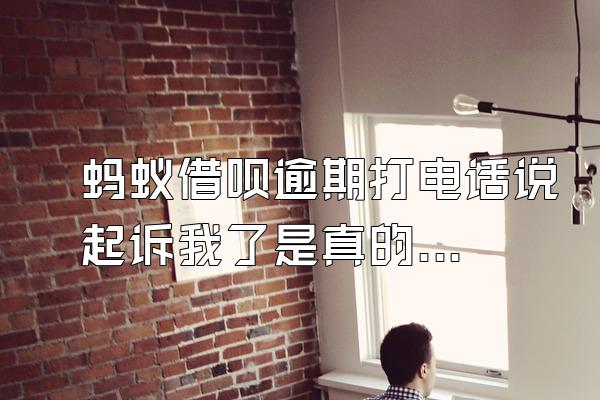 蚂蚁借呗逾期打电话说起诉我了是真的吗？逾期该怎么办？