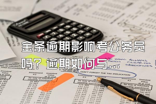 金条逾期影响考公务员吗？逾期如何与银行协商还款？