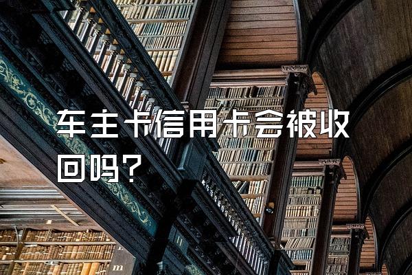 车主卡信用卡会被收回吗？