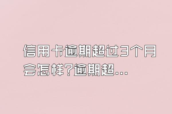 信用卡逾期超过3个月会怎样?逾期超过3个月怎么办?
