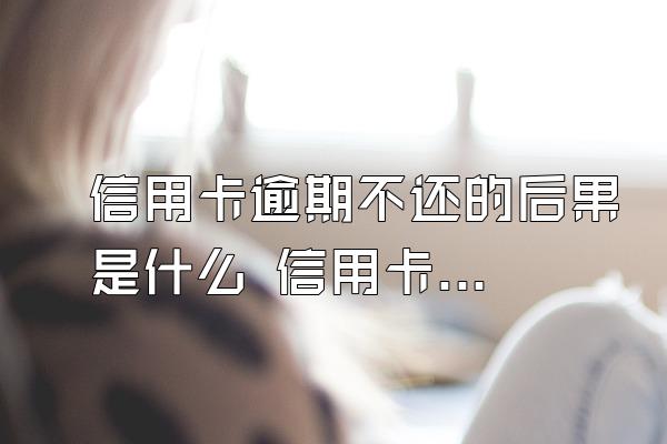 信用卡逾期不还的后果是什么 信用卡逾期会降额度吗