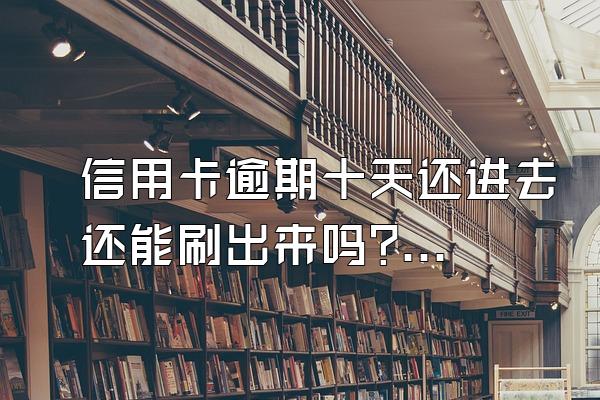 信用卡逾期十天还进去还能刷出来吗?逾期怎么办?