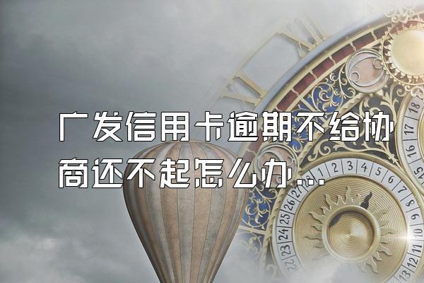 广发信用卡逾期不给协商还不起怎么办?逾期有什么后果？