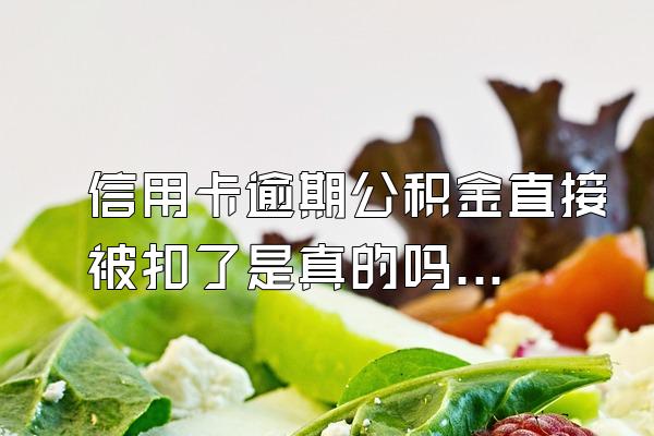 信用卡逾期公积金直接被扣了是真的吗？逾期了该怎么协商？