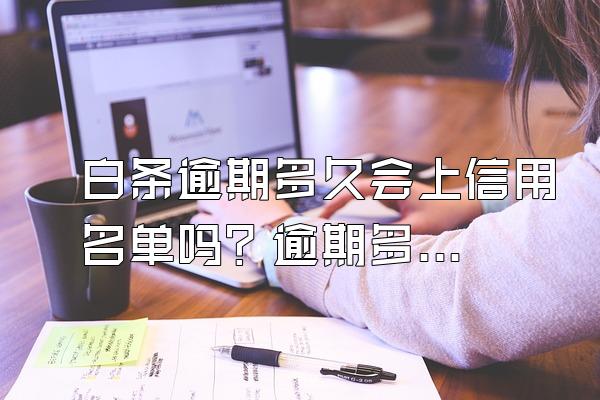 白条逾期多久会上信用名单吗？逾期多久要求一次性还清？