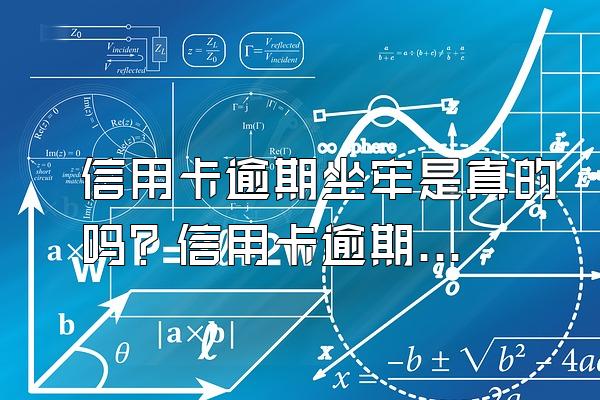 信用卡逾期坐牢是真的吗？信用卡逾期应该怎么正确面对？