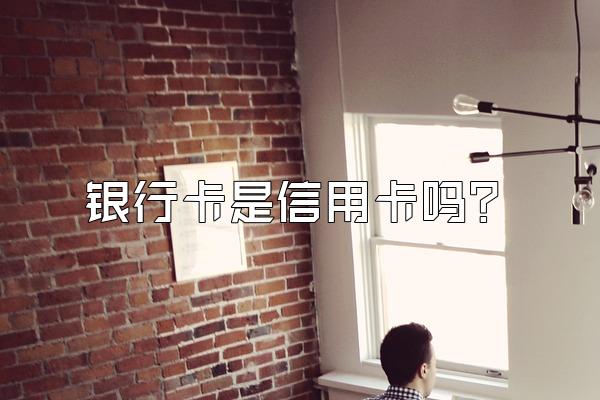 银行卡是信用卡吗？