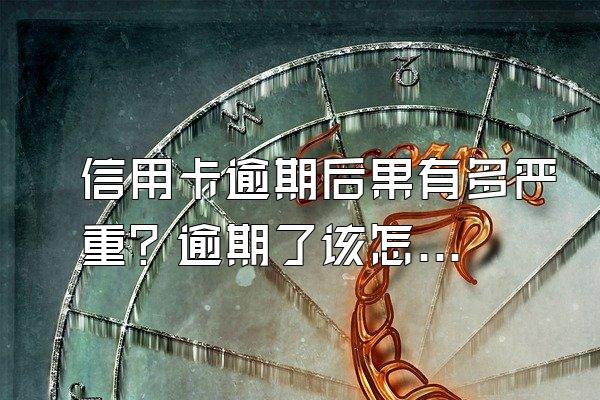 信用卡逾期后果有多严重？逾期了该怎么办？