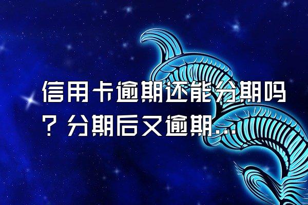 信用卡逾期还能分期吗？分期后又逾期怎么办？