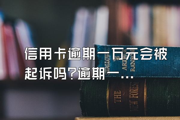 信用卡逾期一万元会被起诉吗?逾期一万元怎么办?