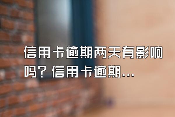 信用卡逾期两天有影响吗？信用卡逾期两天还款有什么后果？