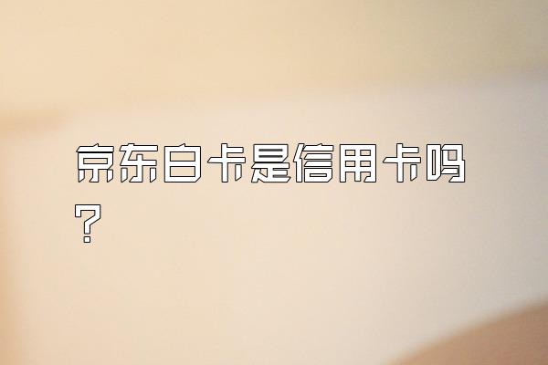 京东白卡是信用卡吗？
